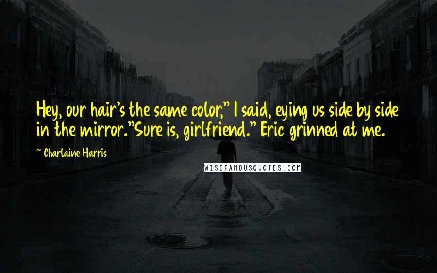 Charlaine Harris Quotes: Hey, our hair's the same color," I said, eying us side by side in the mirror."Sure is, girlfriend." Eric grinned at me.