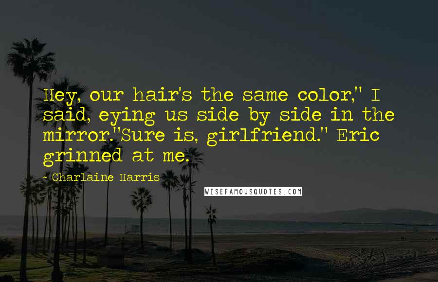 Charlaine Harris Quotes: Hey, our hair's the same color," I said, eying us side by side in the mirror."Sure is, girlfriend." Eric grinned at me.