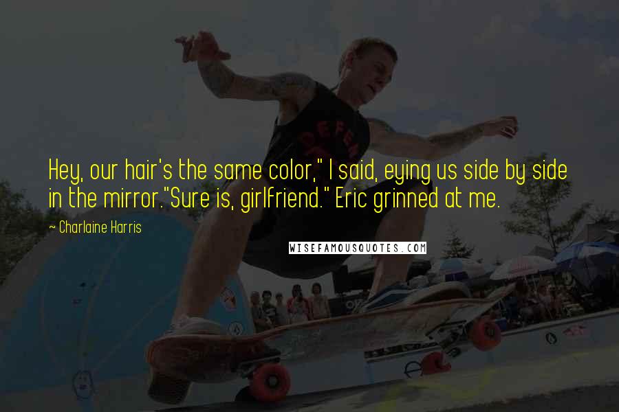 Charlaine Harris Quotes: Hey, our hair's the same color," I said, eying us side by side in the mirror."Sure is, girlfriend." Eric grinned at me.