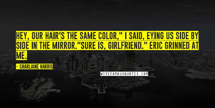 Charlaine Harris Quotes: Hey, our hair's the same color," I said, eying us side by side in the mirror."Sure is, girlfriend." Eric grinned at me.