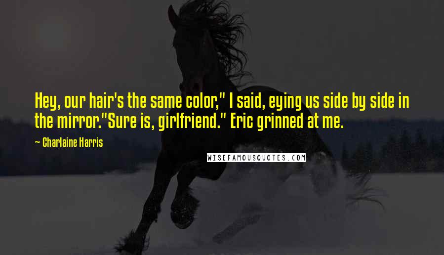 Charlaine Harris Quotes: Hey, our hair's the same color," I said, eying us side by side in the mirror."Sure is, girlfriend." Eric grinned at me.