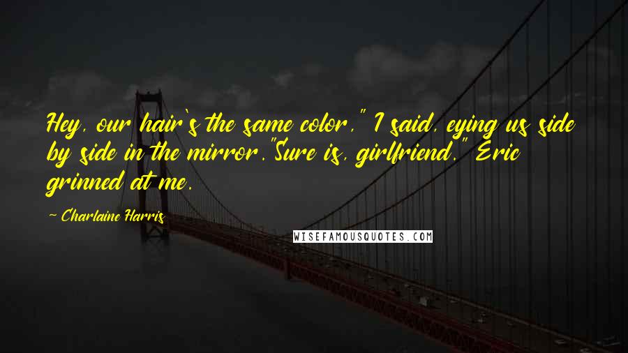 Charlaine Harris Quotes: Hey, our hair's the same color," I said, eying us side by side in the mirror."Sure is, girlfriend." Eric grinned at me.