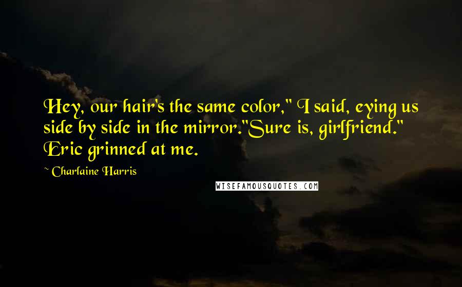 Charlaine Harris Quotes: Hey, our hair's the same color," I said, eying us side by side in the mirror."Sure is, girlfriend." Eric grinned at me.