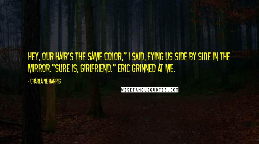 Charlaine Harris Quotes: Hey, our hair's the same color," I said, eying us side by side in the mirror."Sure is, girlfriend." Eric grinned at me.