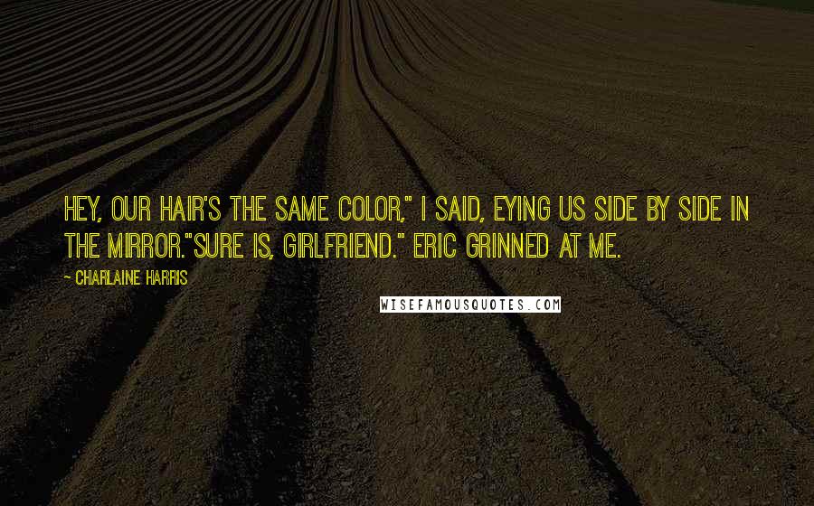 Charlaine Harris Quotes: Hey, our hair's the same color," I said, eying us side by side in the mirror."Sure is, girlfriend." Eric grinned at me.