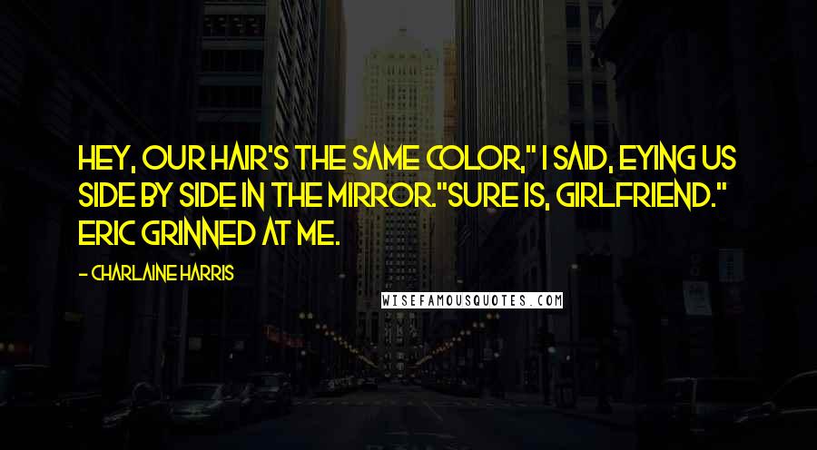 Charlaine Harris Quotes: Hey, our hair's the same color," I said, eying us side by side in the mirror."Sure is, girlfriend." Eric grinned at me.