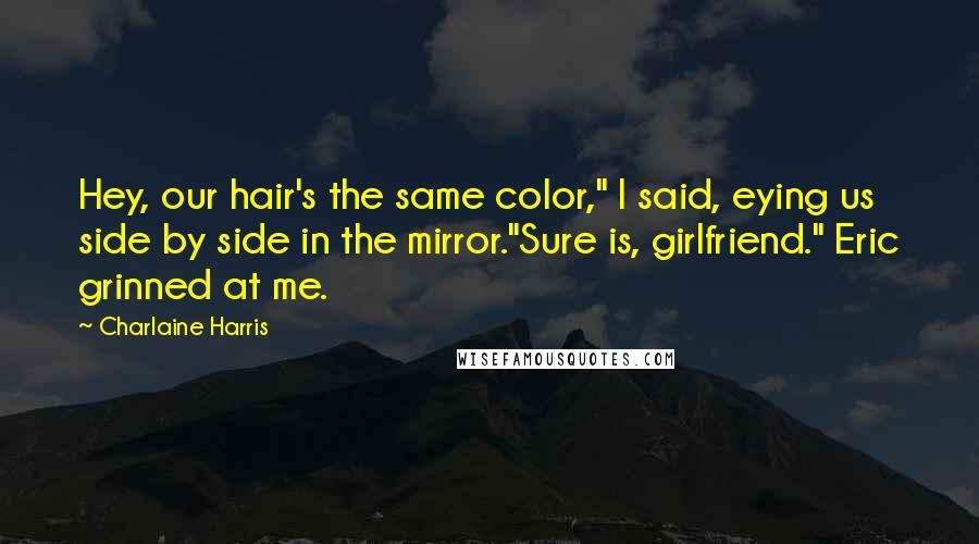 Charlaine Harris Quotes: Hey, our hair's the same color," I said, eying us side by side in the mirror."Sure is, girlfriend." Eric grinned at me.