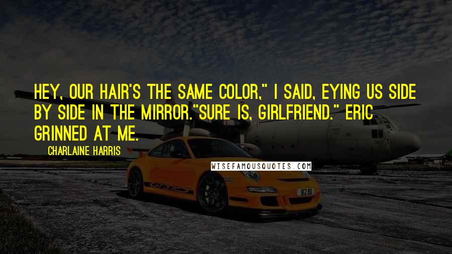 Charlaine Harris Quotes: Hey, our hair's the same color," I said, eying us side by side in the mirror."Sure is, girlfriend." Eric grinned at me.