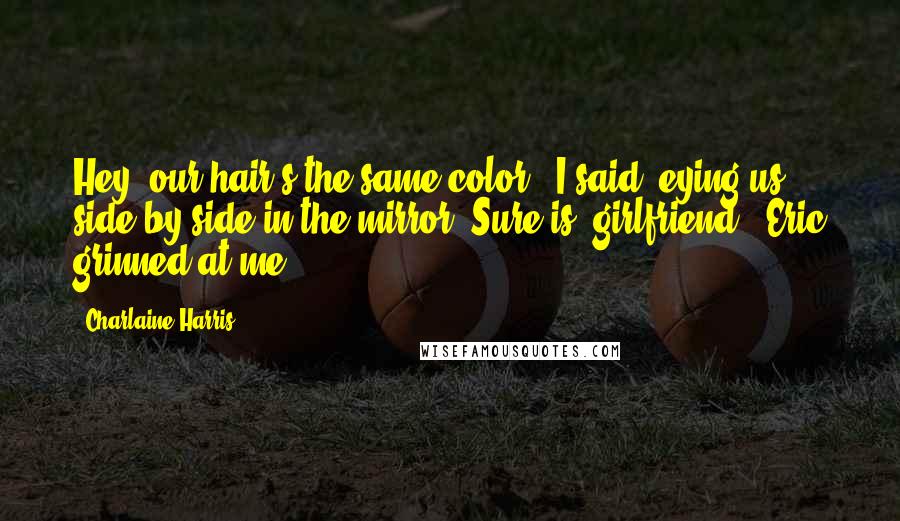 Charlaine Harris Quotes: Hey, our hair's the same color," I said, eying us side by side in the mirror."Sure is, girlfriend." Eric grinned at me.