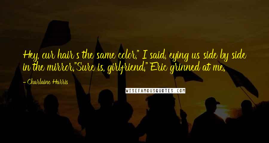 Charlaine Harris Quotes: Hey, our hair's the same color," I said, eying us side by side in the mirror."Sure is, girlfriend." Eric grinned at me.