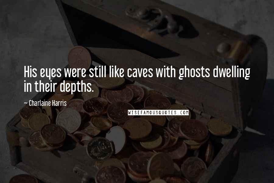 Charlaine Harris Quotes: His eyes were still like caves with ghosts dwelling in their depths.