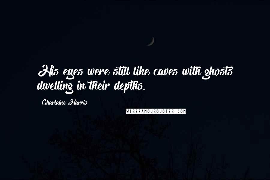 Charlaine Harris Quotes: His eyes were still like caves with ghosts dwelling in their depths.