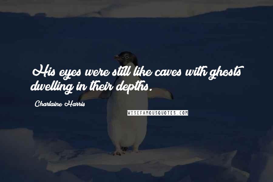 Charlaine Harris Quotes: His eyes were still like caves with ghosts dwelling in their depths.