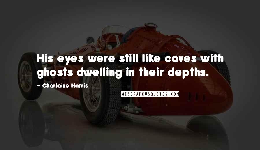 Charlaine Harris Quotes: His eyes were still like caves with ghosts dwelling in their depths.