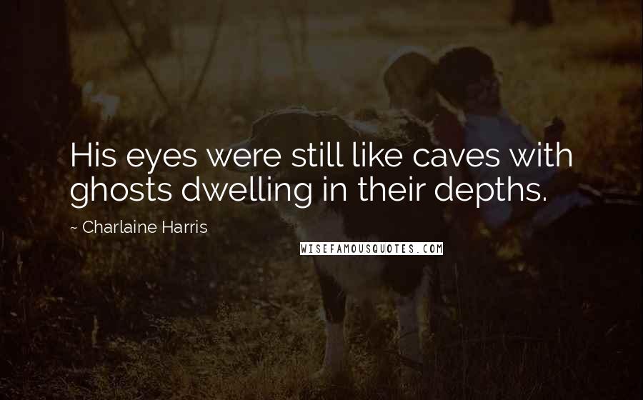 Charlaine Harris Quotes: His eyes were still like caves with ghosts dwelling in their depths.