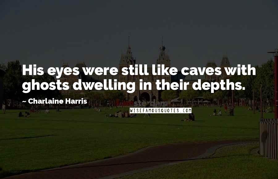 Charlaine Harris Quotes: His eyes were still like caves with ghosts dwelling in their depths.