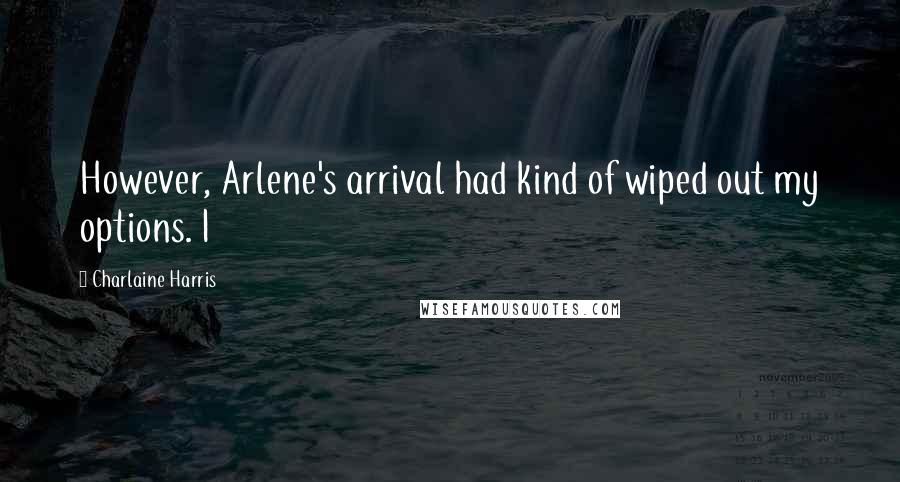 Charlaine Harris Quotes: However, Arlene's arrival had kind of wiped out my options. I