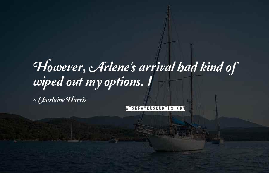 Charlaine Harris Quotes: However, Arlene's arrival had kind of wiped out my options. I