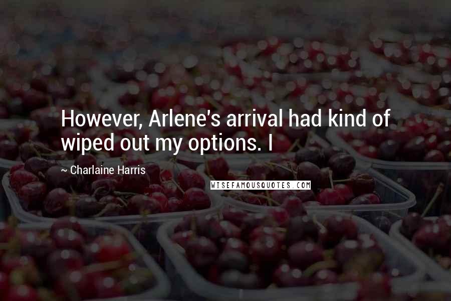 Charlaine Harris Quotes: However, Arlene's arrival had kind of wiped out my options. I