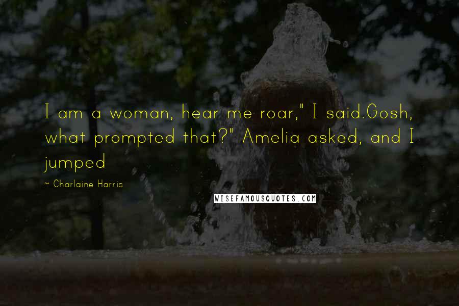 Charlaine Harris Quotes: I am a woman, hear me roar," I said.Gosh, what prompted that?" Amelia asked, and I jumped