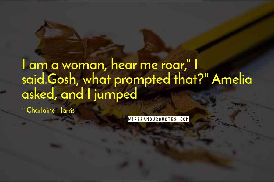 Charlaine Harris Quotes: I am a woman, hear me roar," I said.Gosh, what prompted that?" Amelia asked, and I jumped