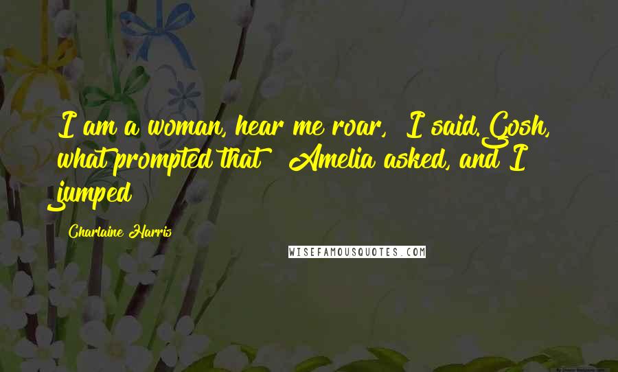 Charlaine Harris Quotes: I am a woman, hear me roar," I said.Gosh, what prompted that?" Amelia asked, and I jumped