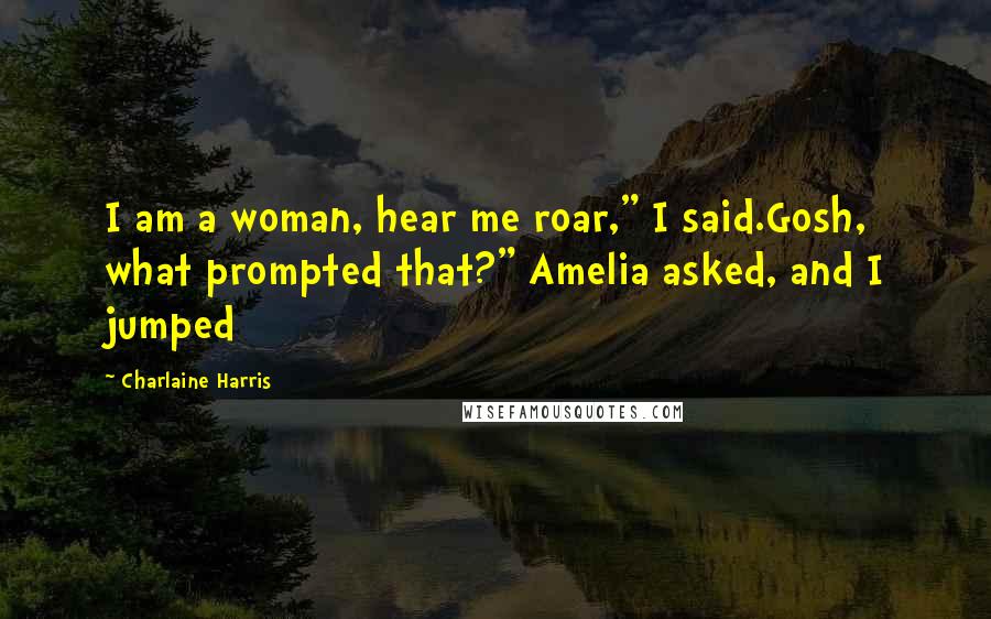 Charlaine Harris Quotes: I am a woman, hear me roar," I said.Gosh, what prompted that?" Amelia asked, and I jumped