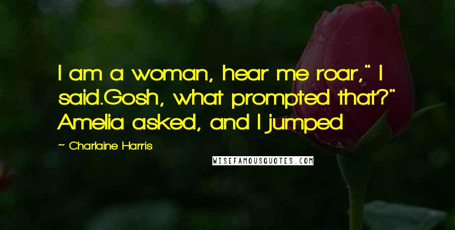 Charlaine Harris Quotes: I am a woman, hear me roar," I said.Gosh, what prompted that?" Amelia asked, and I jumped