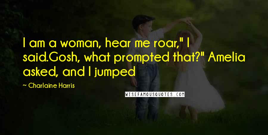 Charlaine Harris Quotes: I am a woman, hear me roar," I said.Gosh, what prompted that?" Amelia asked, and I jumped