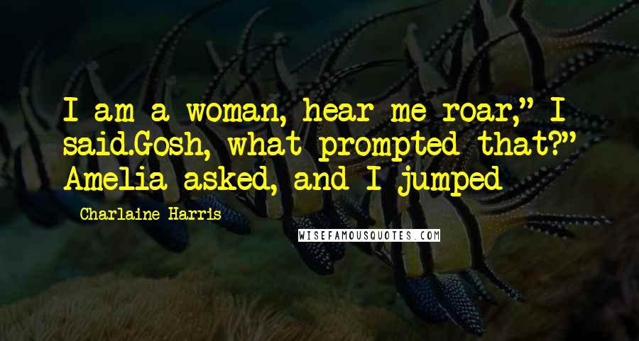 Charlaine Harris Quotes: I am a woman, hear me roar," I said.Gosh, what prompted that?" Amelia asked, and I jumped