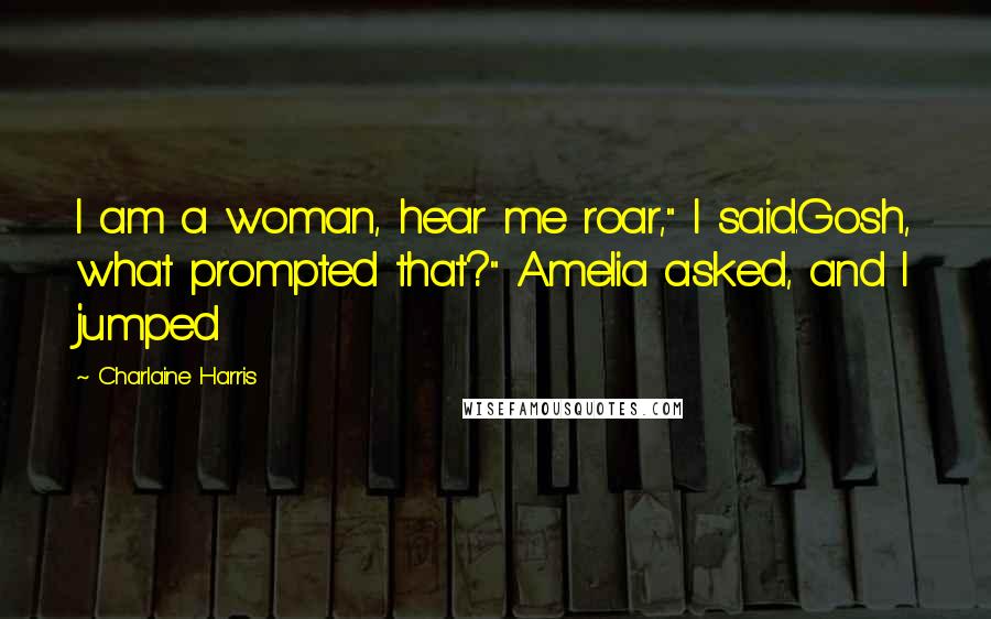 Charlaine Harris Quotes: I am a woman, hear me roar," I said.Gosh, what prompted that?" Amelia asked, and I jumped