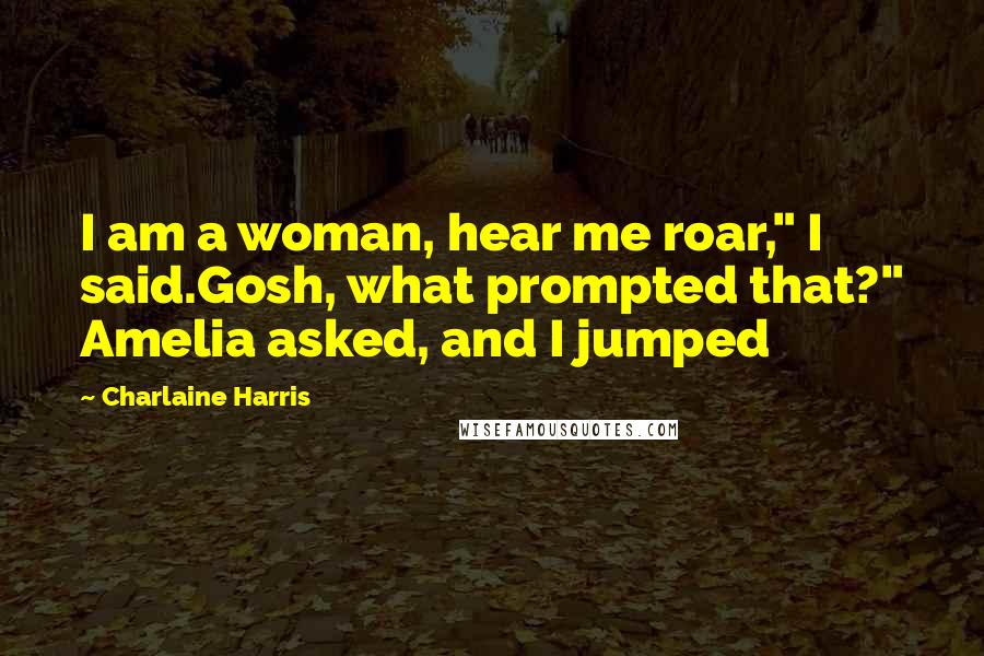 Charlaine Harris Quotes: I am a woman, hear me roar," I said.Gosh, what prompted that?" Amelia asked, and I jumped