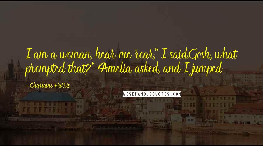 Charlaine Harris Quotes: I am a woman, hear me roar," I said.Gosh, what prompted that?" Amelia asked, and I jumped