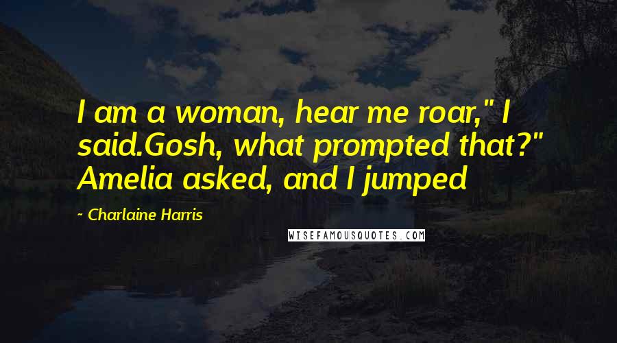 Charlaine Harris Quotes: I am a woman, hear me roar," I said.Gosh, what prompted that?" Amelia asked, and I jumped