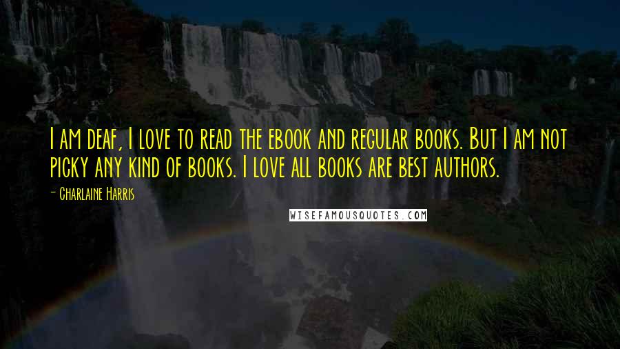 Charlaine Harris Quotes: I am deaf, I love to read the ebook and regular books. But I am not picky any kind of books. I love all books are best authors.