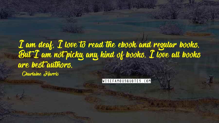 Charlaine Harris Quotes: I am deaf, I love to read the ebook and regular books. But I am not picky any kind of books. I love all books are best authors.