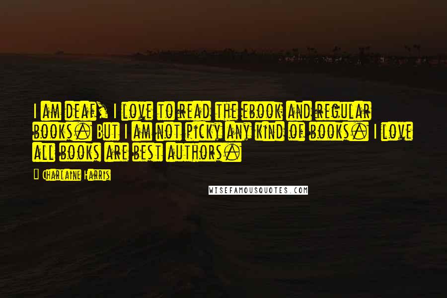 Charlaine Harris Quotes: I am deaf, I love to read the ebook and regular books. But I am not picky any kind of books. I love all books are best authors.