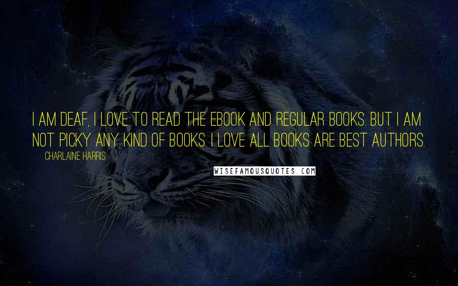 Charlaine Harris Quotes: I am deaf, I love to read the ebook and regular books. But I am not picky any kind of books. I love all books are best authors.