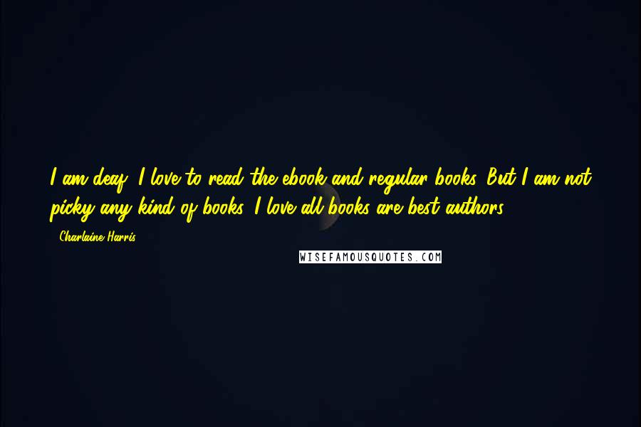 Charlaine Harris Quotes: I am deaf, I love to read the ebook and regular books. But I am not picky any kind of books. I love all books are best authors.