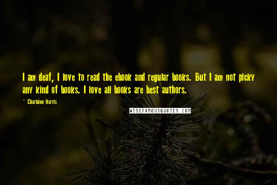 Charlaine Harris Quotes: I am deaf, I love to read the ebook and regular books. But I am not picky any kind of books. I love all books are best authors.