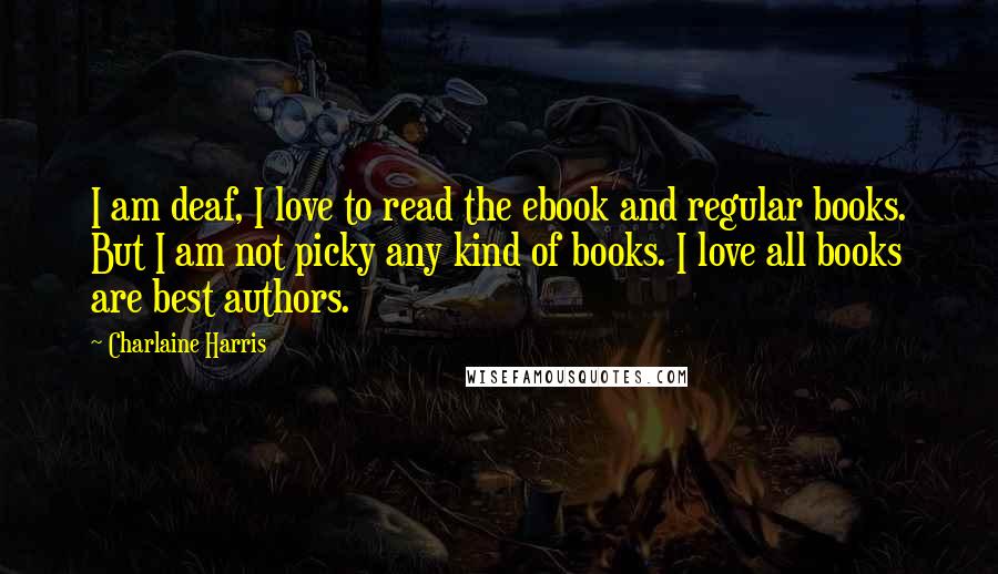 Charlaine Harris Quotes: I am deaf, I love to read the ebook and regular books. But I am not picky any kind of books. I love all books are best authors.