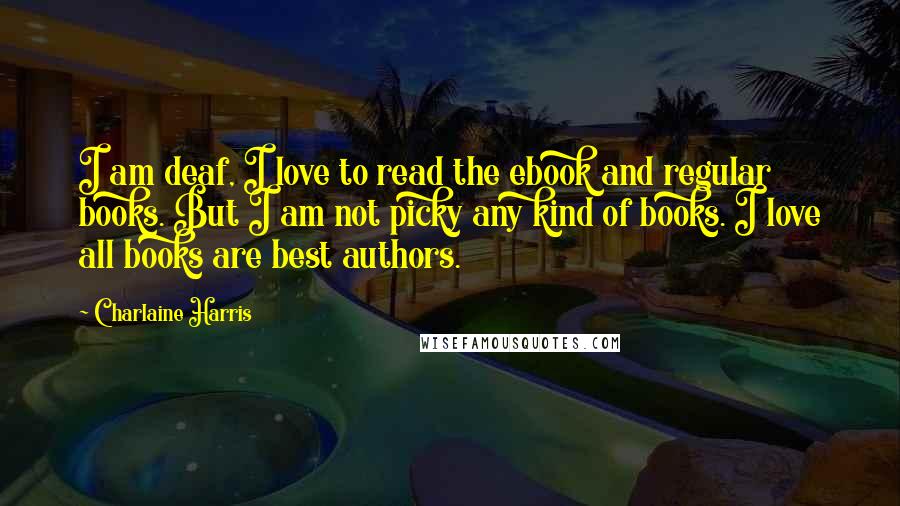 Charlaine Harris Quotes: I am deaf, I love to read the ebook and regular books. But I am not picky any kind of books. I love all books are best authors.