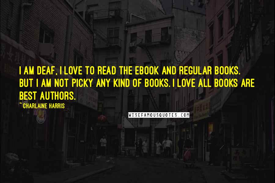 Charlaine Harris Quotes: I am deaf, I love to read the ebook and regular books. But I am not picky any kind of books. I love all books are best authors.