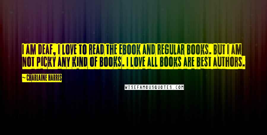 Charlaine Harris Quotes: I am deaf, I love to read the ebook and regular books. But I am not picky any kind of books. I love all books are best authors.