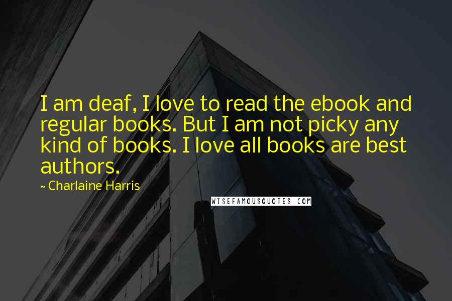 Charlaine Harris Quotes: I am deaf, I love to read the ebook and regular books. But I am not picky any kind of books. I love all books are best authors.