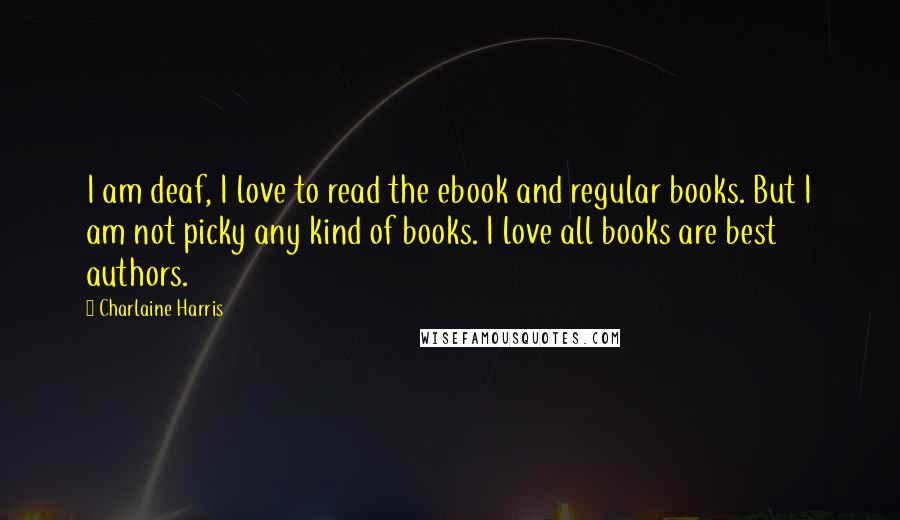 Charlaine Harris Quotes: I am deaf, I love to read the ebook and regular books. But I am not picky any kind of books. I love all books are best authors.