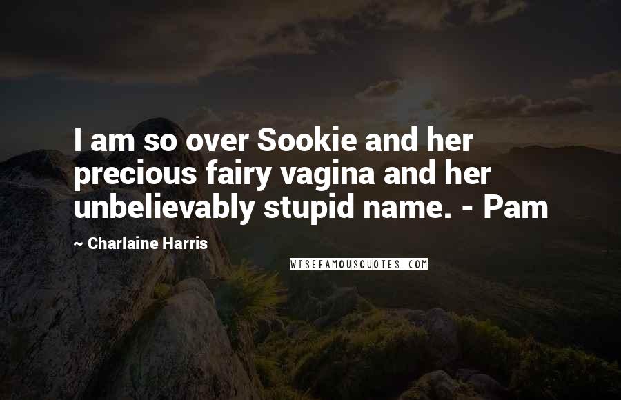 Charlaine Harris Quotes: I am so over Sookie and her precious fairy vagina and her unbelievably stupid name. - Pam