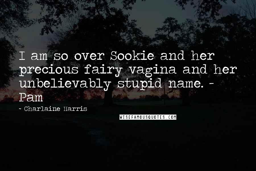 Charlaine Harris Quotes: I am so over Sookie and her precious fairy vagina and her unbelievably stupid name. - Pam