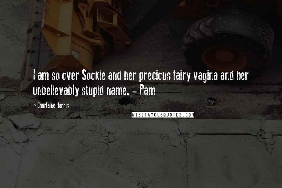 Charlaine Harris Quotes: I am so over Sookie and her precious fairy vagina and her unbelievably stupid name. - Pam