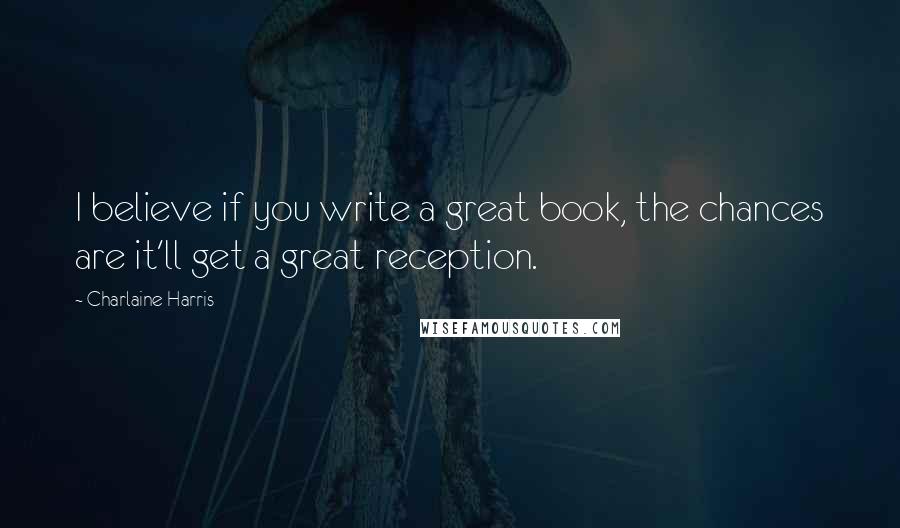 Charlaine Harris Quotes: I believe if you write a great book, the chances are it'll get a great reception.